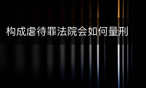 构成虐待罪法院会如何量刑