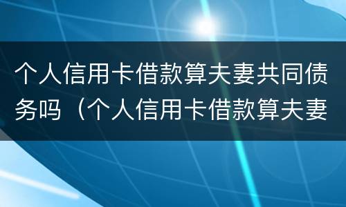 个人信用卡借款算夫妻共同债务吗（个人信用卡借款算夫妻共同债务吗怎么办）