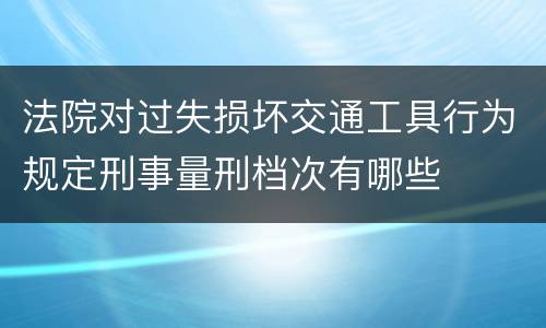 法院对过失损坏交通工具行为规定刑事量刑档次有哪些