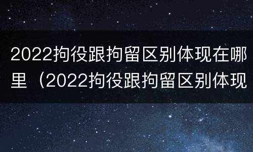 2022拘役跟拘留区别体现在哪里（2022拘役跟拘留区别体现在哪里呢）