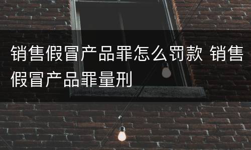 销售假冒产品罪怎么罚款 销售假冒产品罪量刑