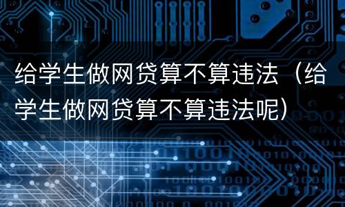 给学生做网贷算不算违法（给学生做网贷算不算违法呢）