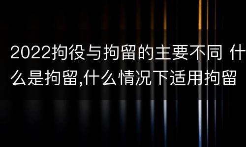 2022拘役与拘留的主要不同 什么是拘留,什么情况下适用拘留