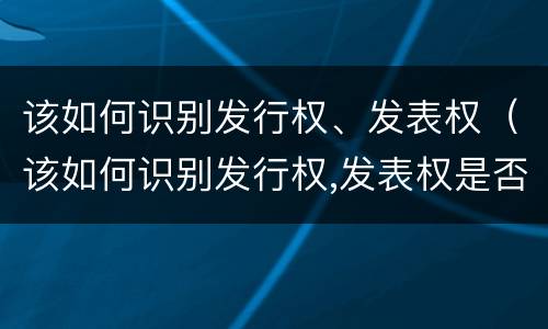 该如何识别发行权、发表权（该如何识别发行权,发表权是否正确）