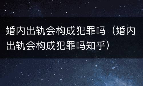 婚内出轨会构成犯罪吗（婚内出轨会构成犯罪吗知乎）