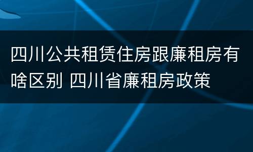 四川公共租赁住房跟廉租房有啥区别 四川省廉租房政策