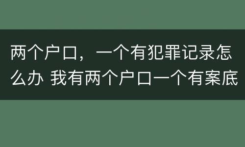 两个户口，一个有犯罪记录怎么办 我有两个户口一个有案底另一个有影响吗