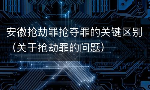 安徽抢劫罪抢夺罪的关键区别（关于抢劫罪的问题）