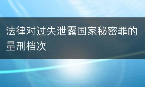 法律对过失泄露国家秘密罪的量刑档次