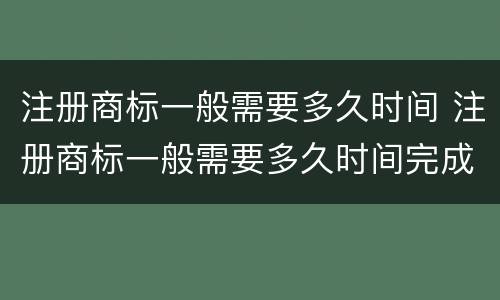 注册商标一般需要多久时间 注册商标一般需要多久时间完成