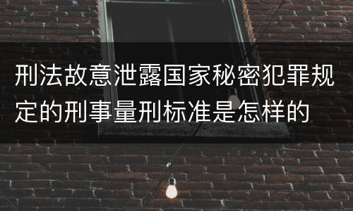 刑法故意泄露国家秘密犯罪规定的刑事量刑标准是怎样的