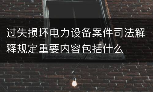 过失损坏电力设备案件司法解释规定重要内容包括什么