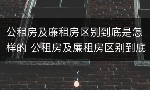 公租房及廉租房区别到底是怎样的 公租房及廉租房区别到底是怎样的房子
