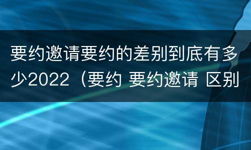 要约邀请要约的差别到底有多少2022（要约 要约邀请 区别）