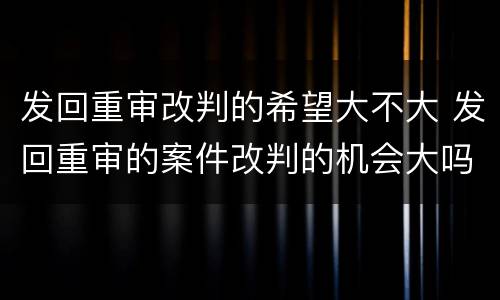 发回重审改判的希望大不大 发回重审的案件改判的机会大吗