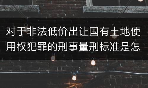 对于非法低价出让国有土地使用权犯罪的刑事量刑标准是怎样的