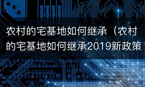 农村的宅基地如何继承（农村的宅基地如何继承2019新政策）