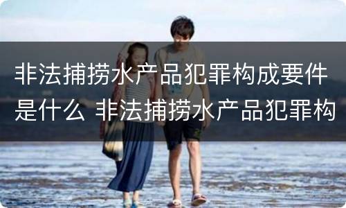 非法捕捞水产品犯罪构成要件是什么 非法捕捞水产品犯罪构成要件是什么意思