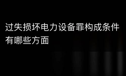 过失损坏电力设备罪构成条件有哪些方面