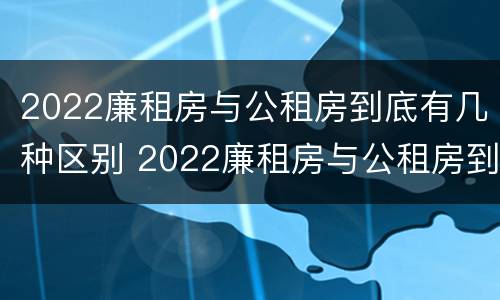 2022廉租房与公租房到底有几种区别 2022廉租房与公租房到底有几种区别呢