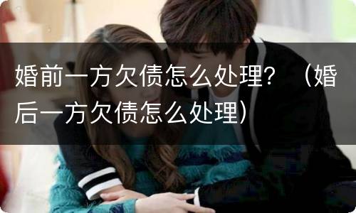 婚前一方欠债怎么处理？（婚后一方欠债怎么处理）