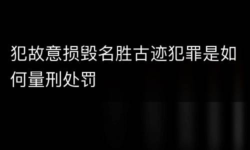 犯故意损毁名胜古迹犯罪是如何量刑处罚