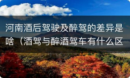 河南酒后驾驶及醉驾的差异是啥（酒驾与醉酒驾车有什么区别）
