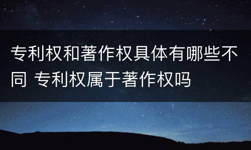 专利权和著作权具体有哪些不同 专利权属于著作权吗