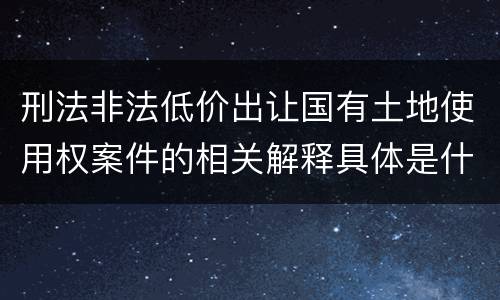 刑法非法低价出让国有土地使用权案件的相关解释具体是什么