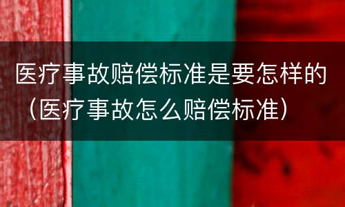 医疗事故赔偿标准是要怎样的（医疗事故怎么赔偿标准）