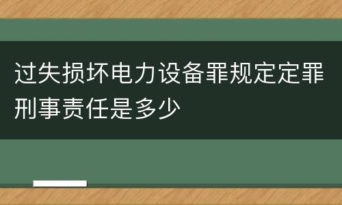 过失损坏电力设备罪规定定罪刑事责任是多少