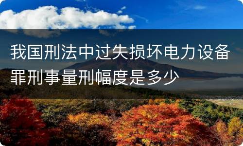 我国刑法中过失损坏电力设备罪刑事量刑幅度是多少