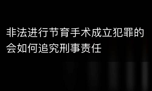 非法进行节育手术成立犯罪的会如何追究刑事责任