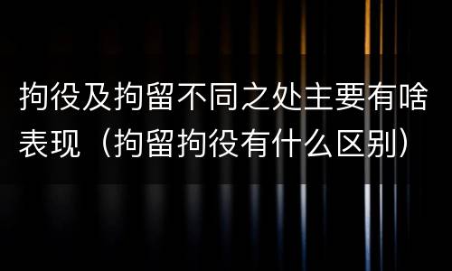 拘役及拘留不同之处主要有啥表现（拘留拘役有什么区别）