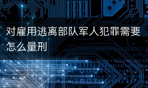 对雇用逃离部队军人犯罪需要怎么量刑