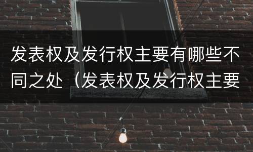 发表权及发行权主要有哪些不同之处（发表权及发行权主要有哪些不同之处）