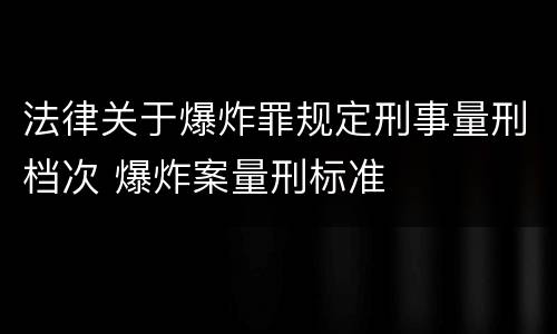 法律关于爆炸罪规定刑事量刑档次 爆炸案量刑标准