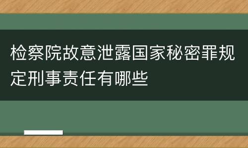 检察院故意泄露国家秘密罪规定刑事责任有哪些