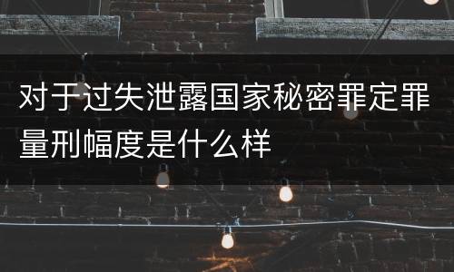 对于过失泄露国家秘密罪定罪量刑幅度是什么样