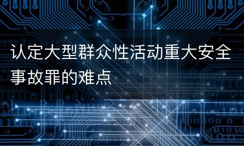 认定大型群众性活动重大安全事故罪的难点