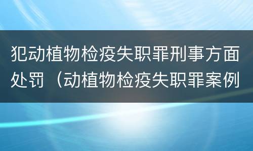犯动植物检疫失职罪刑事方面处罚（动植物检疫失职罪案例）