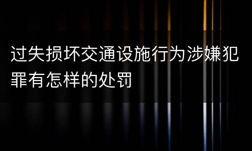 过失损坏交通设施行为涉嫌犯罪有怎样的处罚