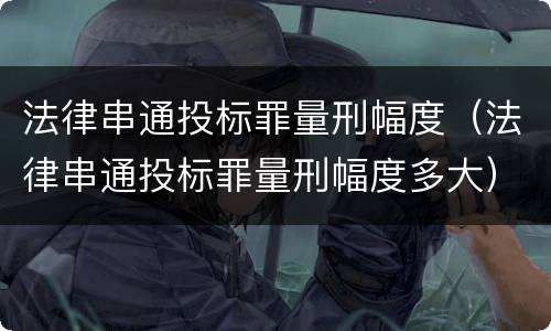 法律串通投标罪量刑幅度（法律串通投标罪量刑幅度多大）