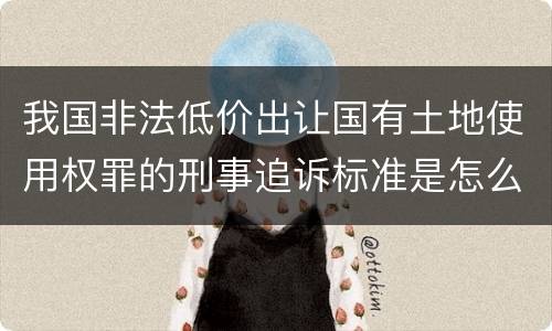我国非法低价出让国有土地使用权罪的刑事追诉标准是怎么样规定