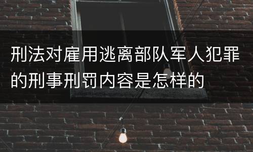 刑法对雇用逃离部队军人犯罪的刑事刑罚内容是怎样的