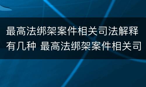 最高法绑架案件相关司法解释有几种 最高法绑架案件相关司法解释有几种类型