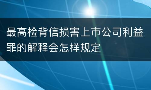 最高检背信损害上市公司利益罪的解释会怎样规定