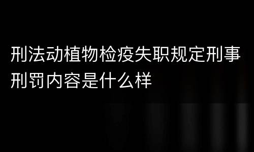 刑法动植物检疫失职规定刑事刑罚内容是什么样