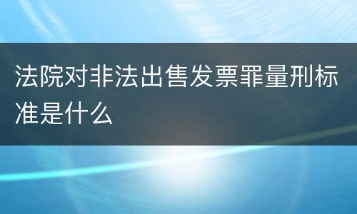 法院对非法出售发票罪量刑标准是什么