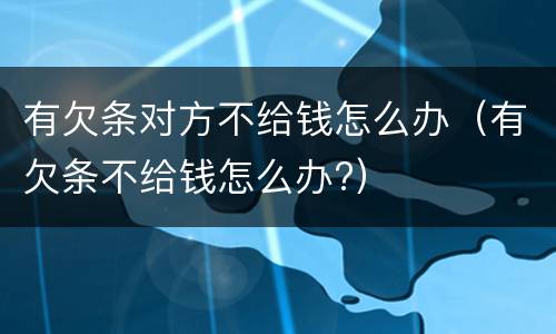 有欠条对方不给钱怎么办（有欠条不给钱怎么办?）
